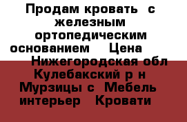 Продам кровать  с железным ортопедическим основанием  › Цена ­ 10 000 - Нижегородская обл., Кулебакский р-н, Мурзицы с. Мебель, интерьер » Кровати   